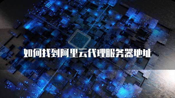 如何找到阿里云代理服务器地址