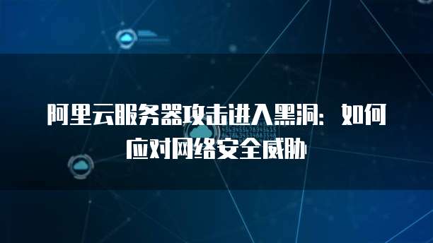 阿里云服务器攻击进入黑洞:如何应对网络安全威胁