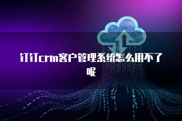 钉钉crm客户管理系统怎么用不了呢