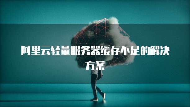 阿里云轻量服务器缓存不足的解决方案