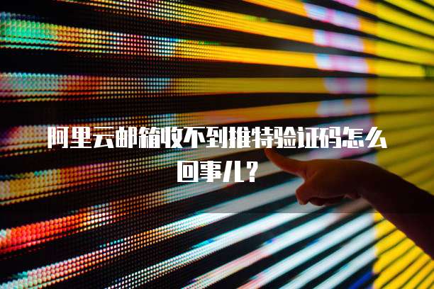 阿里云邮箱收不到推特验证码怎么回事儿?