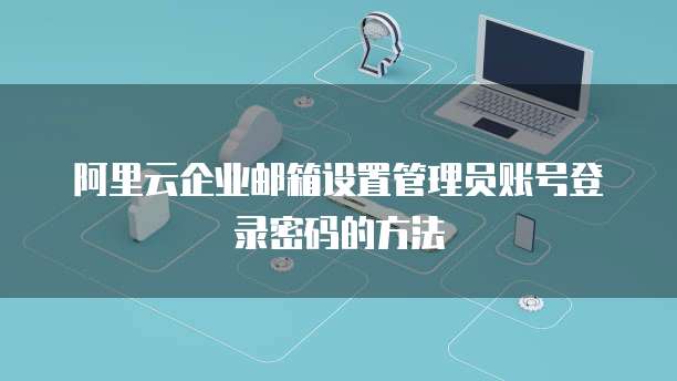 阿里云企业邮箱设置管理员账号登录密码的方法