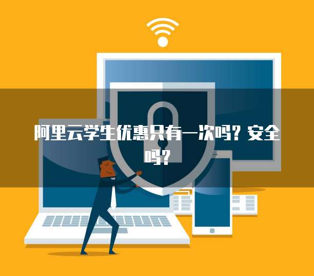 阿里云学生优惠只有一次吗?安全吗?