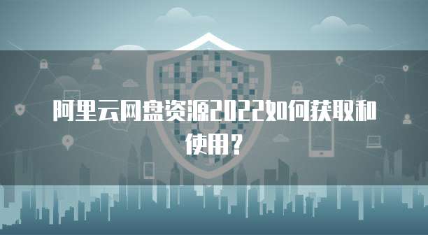 阿里云网盘资源2022如何获取和使用？