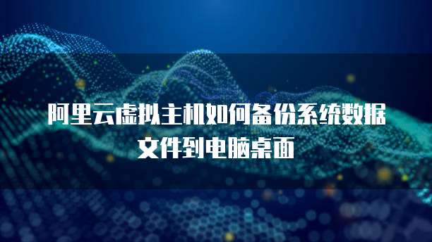 阿里云虚拟主机如何备份系统数据文件到电脑桌面