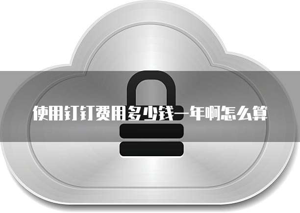 使用钉钉费用多少钱一年啊怎么算
