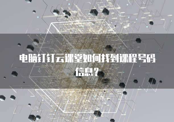 电脑钉钉云课堂如何找到课程号码信息？
