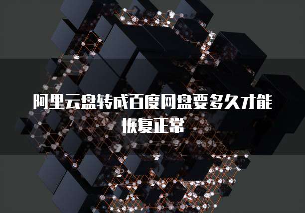 阿里云盘转成百度网盘要多久才能恢复正常