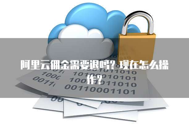 阿里云佣金需要退吗?现在怎么操作?