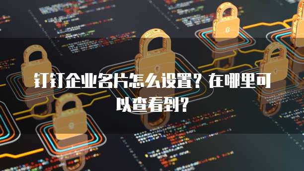 钉钉企业名片怎么设置?在哪里可以查看到?