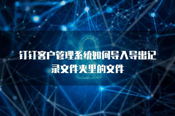 钉钉客户管理系统如何导入导出记录文件夹里的文件