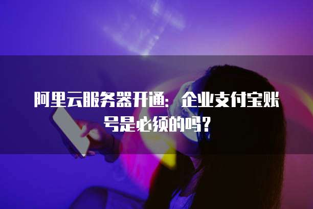 阿里云服务器开通:企业支付宝账号是必须的吗?