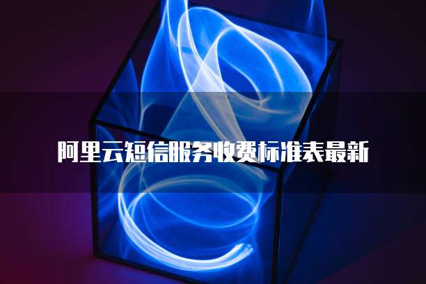 阿里云短信服务收费标准表最新