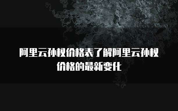 阿里云孙权价格表了解阿里云孙权价格的最新变化