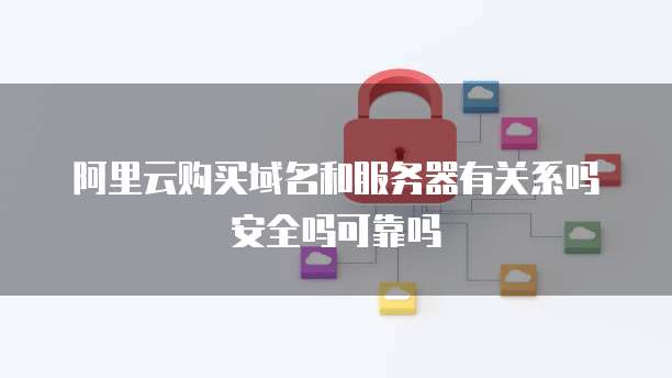 阿里云购买域名和服务器有关系吗安全吗可靠吗
