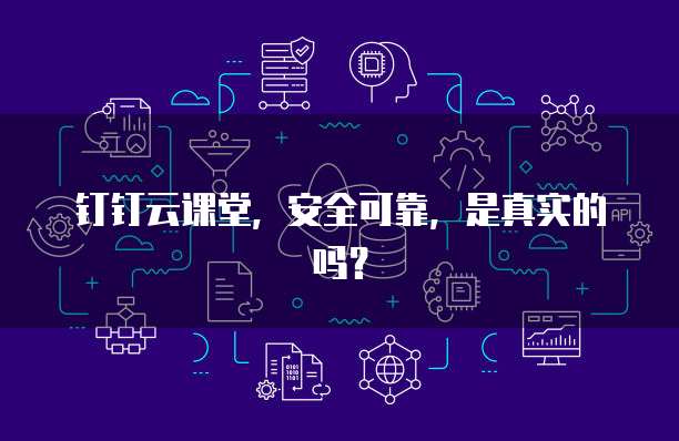 钉钉云课堂,安全可靠,是真实的吗?