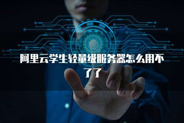 阿里云学生轻量级服务器怎么用不了了