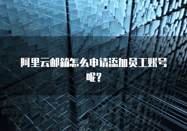 阿里云邮箱怎么申请添加员工账号呢？