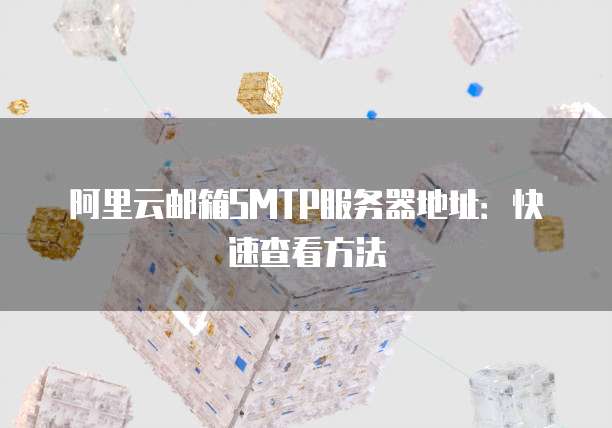 阿里云邮箱SMTP服务器地址:快速查看方法