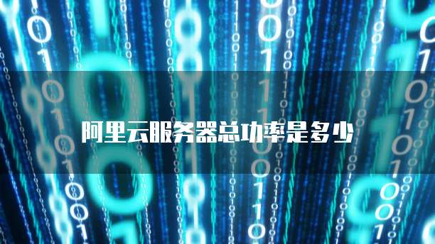阿里云服务器总功率是多少