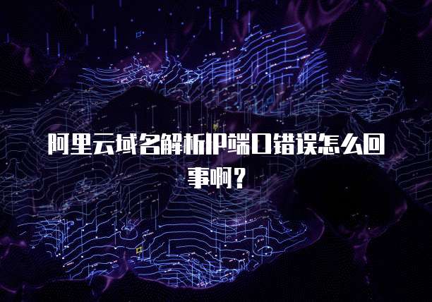 阿里云域名解析IP端口错误怎么回事啊?