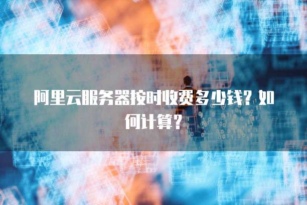 阿里云服务器按时收费多少钱?如何计算?