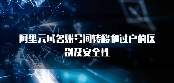 阿里云域名账号间转移和过户的区别及安全性
