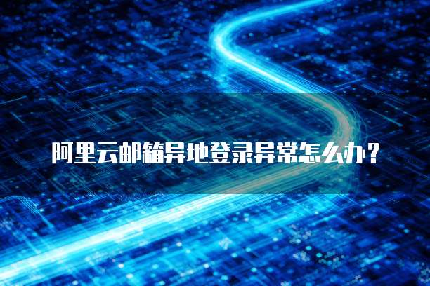 阿里云邮箱异地登录异常怎么办?