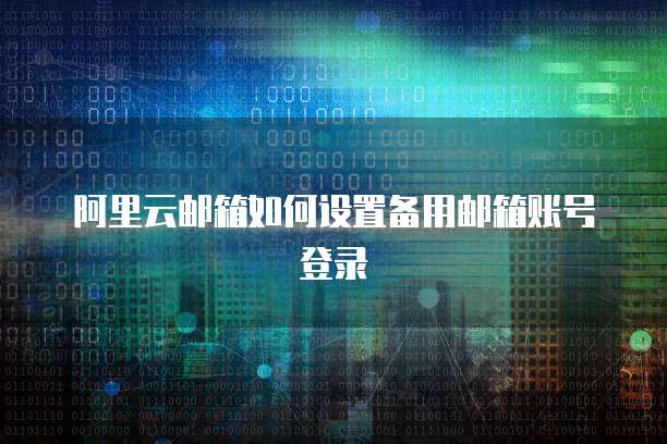 阿里云邮箱如何设置备用邮箱账号登录