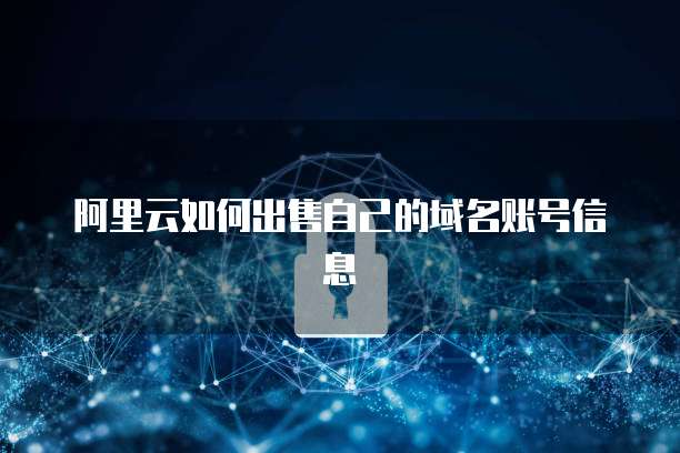 阿里云如何出售自己的域名账号信息