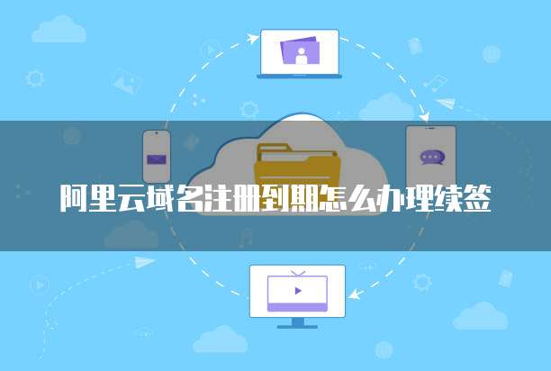 阿里云域名注册到期怎么办理续签