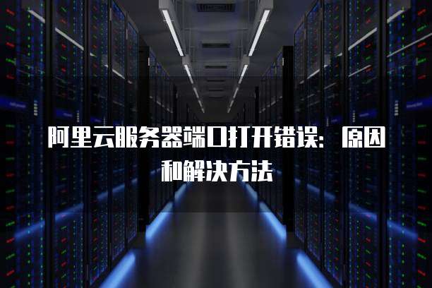 阿里云服务器端口打开错误:原因和解决方法