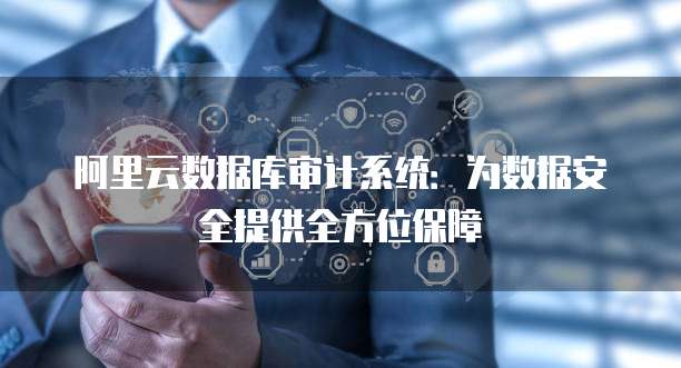 阿里云数据库审计系统：为数据安全提供全方位保障