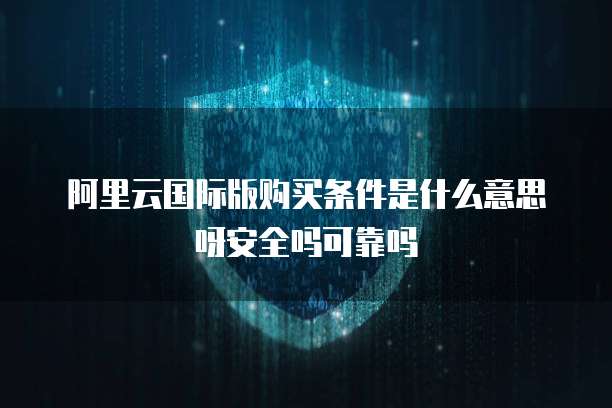 阿里云国际版购买条件是什么意思呀安全吗可靠吗