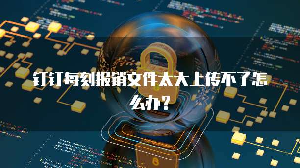 钉钉每刻报销文件太大上传不了怎么办？