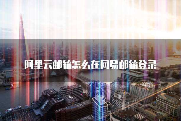 阿里云邮箱怎么在网易邮箱登录