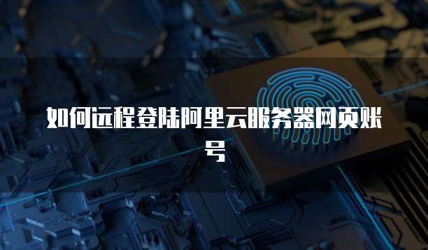 如何远程登陆阿里云服务器网页账号