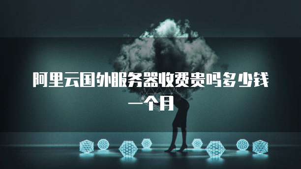 阿里云国外服务器收费贵吗多少钱一个月