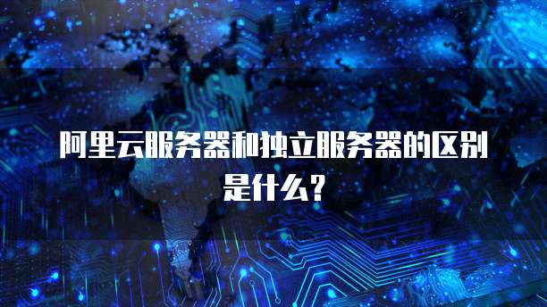 阿里云服务器和独立服务器的区别是什么?