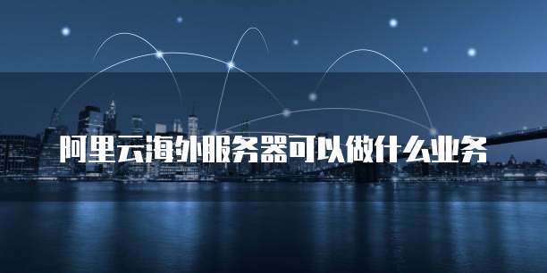 阿里云海外服务器可以做什么业务