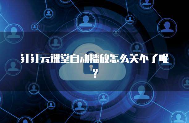 钉钉云课堂自动播放怎么关不了呢？