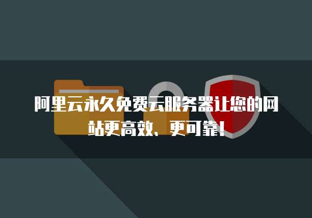 阿里云永久免费云服务器让您的网站更高效、更可靠!