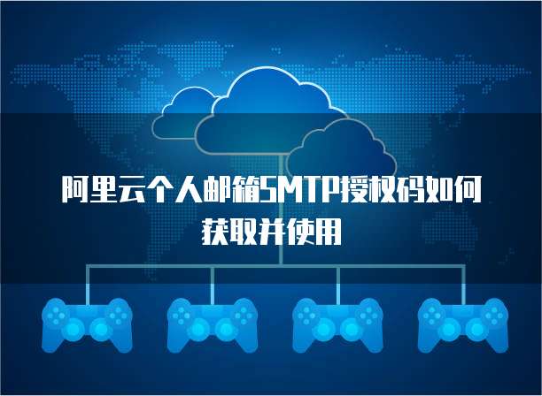 阿里云个人邮箱SMTP授权码如何获取并使用