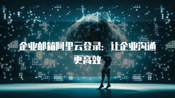 企业邮箱阿里云登录:让企业沟通更高效