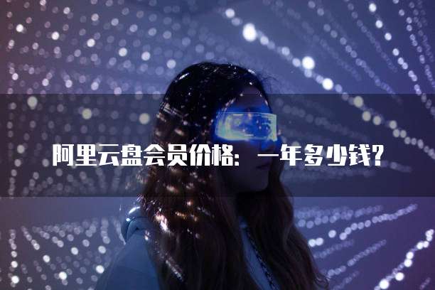 阿里云盘会员价格:一年多少钱?