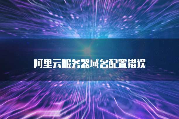 阿里云服务器域名配置错误