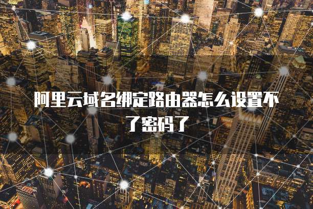 阿里云域名绑定路由器怎么设置不了密码了