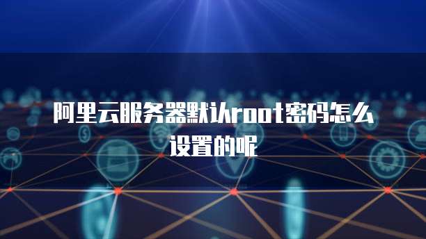 阿里云服务器默认root密码怎么设置的呢