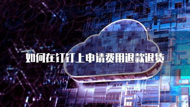 如何在钉钉上申请费用退款退货