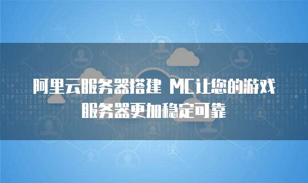 阿里云服务器搭建 MC让您的游戏服务器更加稳定可靠